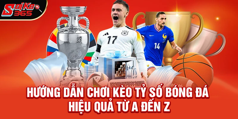 Hướng dẫn chơi kèo tỷ số bóng đá hiệu quả từ A đến Z
