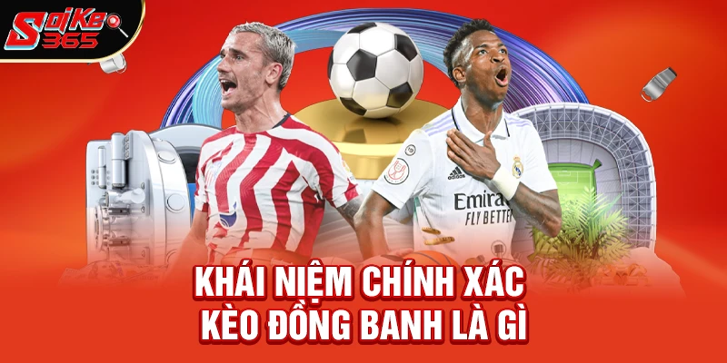 Khái niệm chính xác kèo đồng banh là gì trong cá cược bóng đá