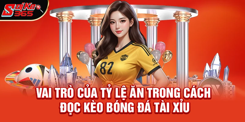 Vai Trò Của Tỷ Lệ Ăn Trong Cách Đọc Kèo Bóng Đá Tài Xỉu
